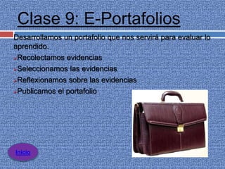 Clase 9: E-Portafolios
Desarrollamos un portafolio que nos servirá para evaluar lo
aprendido.
Recolectamos evidencias

Seleccionamos las evidencias

Reflexionamos sobre las evidencias

Publicamos el portafolio




Inicio
 