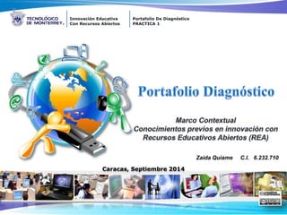 Innovación Educativa 
Con Recursos Abiertos 
Portafolio De Diagnóstico 
PRACTICA 1 
Zaida Quiame C.I. 6.232.710 
Caracas, Septiembre 2014 
 