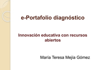 e-Portafolio diagnóstico 
Innovación educativa con recursos 
abiertos 
María Teresa Mejía Gómez 
 