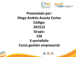 Presentado por:
Diego Andrés Acosta Cortes
Código:
201512
Grupo:
156
E-portafolio
Curso gestión empresarial
 