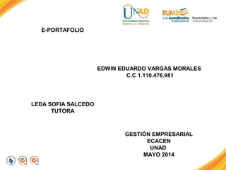 E-PORTAFOLIO
EDWIN EDUARDO VARGAS MORALES
C.C 1.110.476.981
LEDA SOFIA SALCEDO
TUTORA
GESTIÓN EMPRESARIAL
ECACEN
UNAD
MAYO 2014
 