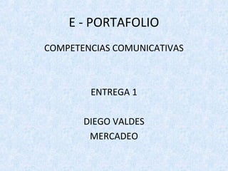 E - PORTAFOLIO
COMPETENCIAS COMUNICATIVAS



        ENTREGA 1

       DIEGO VALDES
        MERCADEO
 