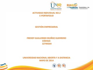 ACTIVIDAD INDIVIDUAL NO.2
E-PORTAFOLIO
GESTIÓN EMPRESARIAL
FREDDY GUILLERMO MUÑOZ GUERRERO
CÓDIGO:
12749264
UNIVERSIDAD NACIONAL ABIERTA Y A DISTANCIA
MAYO DE 2014
 