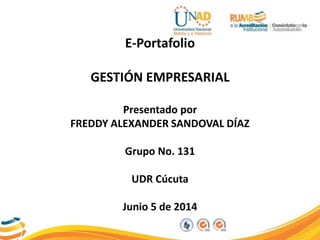 E-Portafolio
GESTIÓN EMPRESARIAL
Presentado por
FREDDY ALEXANDER SANDOVAL DÍAZ
Grupo No. 131
UDR Cúcuta
Junio 5 de 2014
 