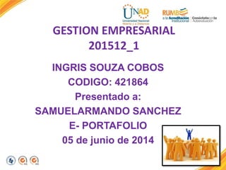 GESTION EMPRESARIAL
201512_1
INGRIS SOUZA COBOS
CODIGO: 421864
Presentado a:
SAMUELARMANDO SANCHEZ
E- PORTAFOLIO
05 de junio de 2014
 