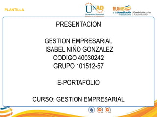 PLANTILLA
PRESENTACION
GESTION EMPRESARIAL
ISABEL NIÑO GONZALEZ
CODIGO 40030242
GRUPO 101512-57
E-PORTAFOLIO
CURSO: GESTION EMPRESARIAL
 