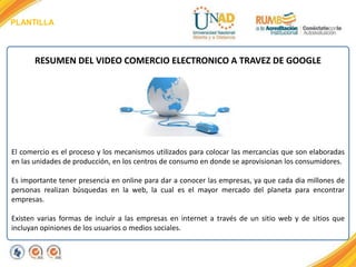 PLANTILLA
RESUMEN DEL VIDEO COMERCIO ELECTRONICO A TRAVEZ DE GOOGLE
El comercio es el proceso y los mecanismos utilizados ...