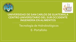 UNIVERSIDAD DE SAN CARLOS DE GUATEMALA
CENTRO UNIVERSITARIO DEL SUR OCCIDENTE
INGENIERÍA EN ALIMENTOS
Tecnología de Hidrobiológicos
E- Portafolio
 