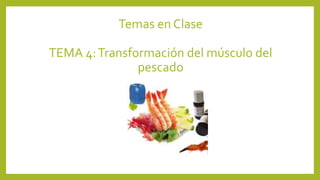 Temas en Clase
TEMA 4:Transformación del músculo del
pescado
 
