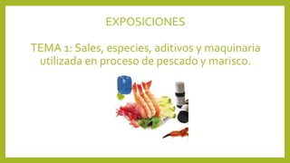 EXPOSICIONES
TEMA 1: Sales, especies, aditivos y maquinaria
utilizada en proceso de pescado y marisco.
 