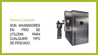 Horno Lizondo
SON AHUMADORES
EN FRIO SE
UTILIZAN PARA
CUALQUIER TIPO
DE PESCADO.
 