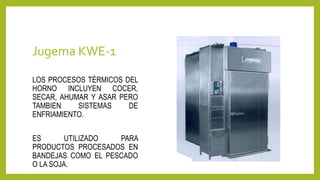 Jugema KWE-1
LOS PROCESOS TÉRMICOS DEL
HORNO INCLUYEN COCER,
SECAR, AHUMAR Y ASAR PERO
TAMBIEN SISTEMAS DE
ENFRIAMIENTO.
ES UTILIZADO PARA
PRODUCTOS PROCESADOS EN
BANDEJAS COMO EL PESCADO
O LA SOJA.
 