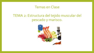 Temas en Clase
TEMA 2: Estructura del tejido muscular del
pescado y marisco.
 