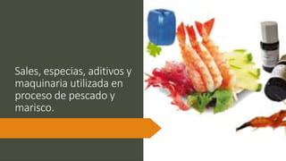 Sales, especias, aditivos y
maquinaria utilizada en
proceso de pescado y
marisco.
 