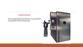 SON AHUMADORES EN FRIO SE UTILIZAN PARA
CUALQUIER TIPO DE PESCADO.
HORNO LIZONDO
 