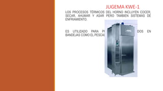 JUGEMA KWE-1
LOS PROCESOS TÉRMICOS DEL HORNO INCLUYEN COCER,
SECAR, AHUMAR Y ASAR PERO TAMBIEN SISTEMAS DE
ENFRIAMIENTO.
ES UTILIZADO PARA PRODUCTOS PROCESADOS EN
BANDEJAS COMO EL PESCADO O LA SOJA.
 