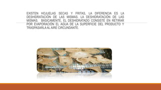 EXISTEN HOJUELAS SECAS Y FRITAS, LA DIFERENCIA ES LA
DESHIDRATACIÓN DE LAS MISMAS. LA DESHIDRATACIÓN DE LAS
MISMAS. BÁSICAMENTE, EL DESHIDRATADO CONSISTE EN RETIRAR
POR EVAPORACIÓN EL AGUA DE LA SUPERFICIE DEL PRODUCTO Y
TRASPASARLA AL AIRE CIRCUNDANTE.
 