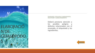 ELABORACIÓ
N DE
CEFALÓPODO
S
ENVASADO, ETIQUETAS E INGREDIENTES:
RECEPCIÓN Y ALMACENAMIENTO
Deberá prestarse atención a
los posibles peligros y
defectos relacionados con el
envasado, el etiquetado y los
ingredientes.
INDICE
 