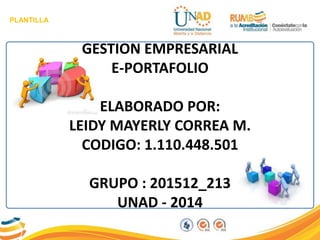 PLANTILLA
GESTION EMPRESARIAL
E-PORTAFOLIO
ELABORADO POR:
LEIDY MAYERLY CORREA M.
CODIGO: 1.110.448.501
GRUPO : 201512_213
UNAD - 2014
 