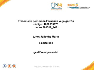 FI-GQ-GCMU-004-015 V. 001-17-04-2013
Presentado por: maría Fernanda vega garzón
código: 1022339173
curso:201512_149
tutor: Julietthe Marín
e-portafolio
gestión empresarial
 