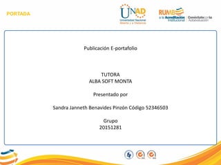 PORTADA
Publicación E-portafolio
TUTORA
ALBA SOFT MONTA
Presentado por
Sandra Janneth Benavides Pinzón Código 52346503
Grupo
20151281
 