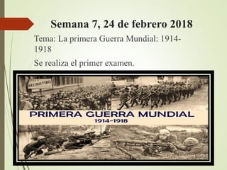 Semana 7, 24 de febrero 2018
Tema: La primera Guerra Mundial: 1914-
1918
Se realiza el primer examen.
 