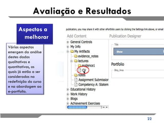 Avaliação e Resultados Vários aspectos emergem da análise destes dados qualitativos e quantitativos, os quais já estão a ser considerados na redefinição do curso e na abordagem ao e-portfolio. Aspectos a melhorar 