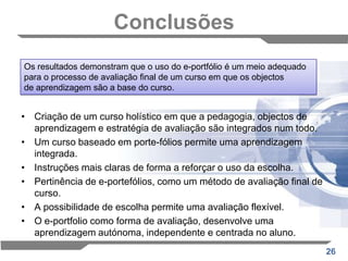 Avaliação e ResultadosAspectos a melhorarVários aspectos emergem da análise destes dados qualitativos e quantitativos, os quais já estão a ser considerados na redefinição do curso e na abordagem ao e-portfolio.