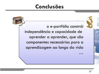 Conclusões o e-portfólio constrói independência e capacidade de  aprender a aprender, que são componentes necessárias para a aprendizagem ao longo da vida …   
