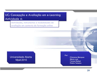 Universidade Aberta  Mpel:2010 Por: Filomena Marques Maria Leal Teresa Rafael  Pedro Teixeira Actividades, instrumentos e modalidades de avaliação em contexto de formação online UC: Concepção e Avaliação em e-Learning Actividade 4: 
