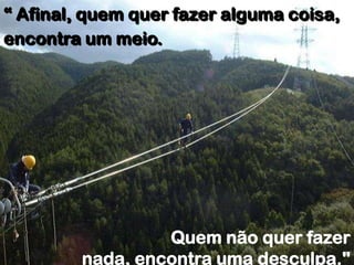“ Afinal, quem quer fazer alguma coisa,
encontra um meio.




                  Quem não quer fazer
         nada, encontra uma desculpa."
 