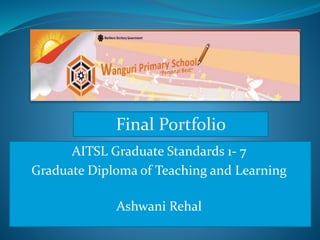 AITSL Graduate Standards 1- 7
Graduate Diploma of Teaching and Learning
Ashwani Rehal
Final Portfolio
 