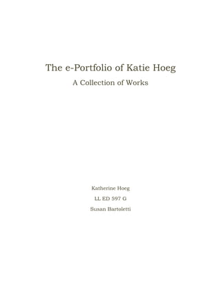 The e-Portfolio of Katie Hoeg
      A Collection of Works




           Katherine Hoeg

            LL ED 597 G

          Susan Bartoletti
 