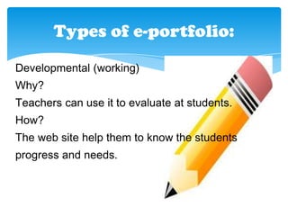 Types of e-portfolio:
Developmental (working)
Why?
Teachers can use it to evaluate at students.
How?
The web site help them to know the students
progress and needs.