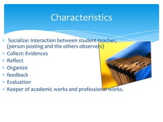 Characteristics
Socialize: Interaction between student-teacher,
(person posting and the others observers)
Collect: Evidences
Reflect
Organize
feedback
Evaluation
Keeper of academic works and professional works.