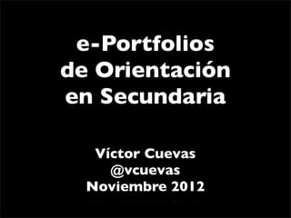 e-Portfolios
de Orientación
en Secundaria

   Víctor Cuevas
     @vcuevas
  Noviembre 2012
 