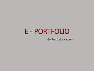 E - PORTFOLIO
-By Pratiksha Kadam.
 
