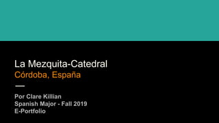 La Mezquita-Catedral
Córdoba, España
Por Clare Killian
Spanish Major - Fall 2019
E-Portfolio
 