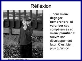 Réfléxion .. pour mieux  dégager ,  comprendre , et  valoriser  ses compétences et  mieux  planifier  et  suivre  son développement futur. C’est bien plus qu’un cv. Photo: Melanie b, Flickr 