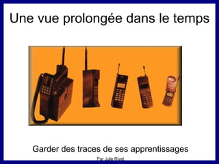 Une vue prolongée dans le temps Garder des traces de ses apprentissages Par Julie Rivet 