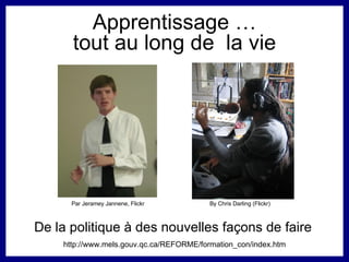 Apprentissage … tout au long de  la vie De la politique à des nouvelles façons de faire   http://www.mels.gouv.qc.ca/REFORME/formation_con/index.htm By Chris Darling (Flickr) Par Jeramey Jannene, Flickr 