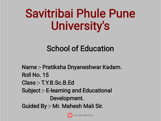 Savitribai Phule Pune
University's
School of Education
Name :- Pratiksha Dnyaneshwar Kadam.
Roll No. 15
Class :- T.Y.B.Sc.B.Ed
Subject :- E-learning and Educational
Development.
Guided By :- Mr. Mahesh Mali Sir.
 