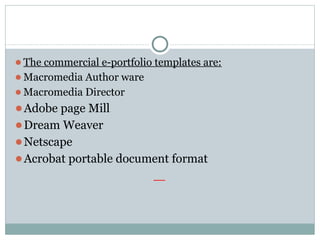 ⚫The commercial e-portfolio templates are:
⚫Macromedia Author ware
⚫Macromedia Director
⚫Adobe page Mill
⚫Dream Weaver
⚫Netscape
⚫Acrobat portable document format
 