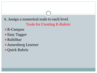 6. Assign a numerical scale to each level.
Tools for Creating E-Rubric
⚫R-Campus
⚫Easy Tagger
⚫RubiStar
⚫Annenberg Learner
⚫Quick Rubric
 