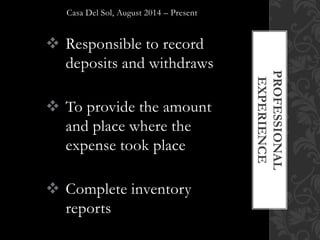 Casa Del Sol, August 2014 – Present
 Responsible to record
deposits and withdraws
 To provide the amount
and place where the
expense took place
 Complete inventory
reports
PROFESSIONAL
EXPERIENCE
 