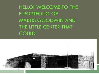 HELLO! WELCOME TO THE
E-PORTFOLIO OF
MARTIS GOODWIN AND
THE LITTLE CENTER THAT
COULD.
 