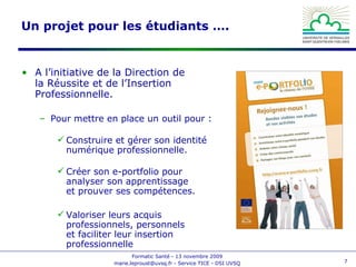 A l’initiative de la Direction de la Réussite et de l’Insertion Professionnelle. Pour mettre en place un outil pour : Construire et gérer son identité numérique professionnelle. Créer son e-portfolio pour analyser son apprentissage et prouver ses compétences. Valoriser leurs acquis professionnels, personnels et faciliter leur insertion professionnelle Un projet pour les étudiants …. 
