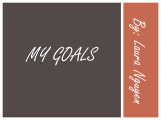 MY GOALS By: Laura Nguyen 