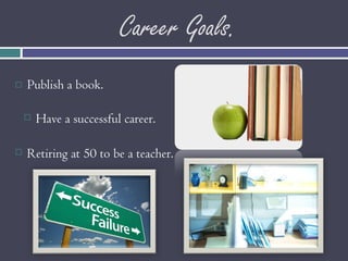 Career Goals. Publish a book. Retiring at 50 to be a teacher. Have a successful career. 