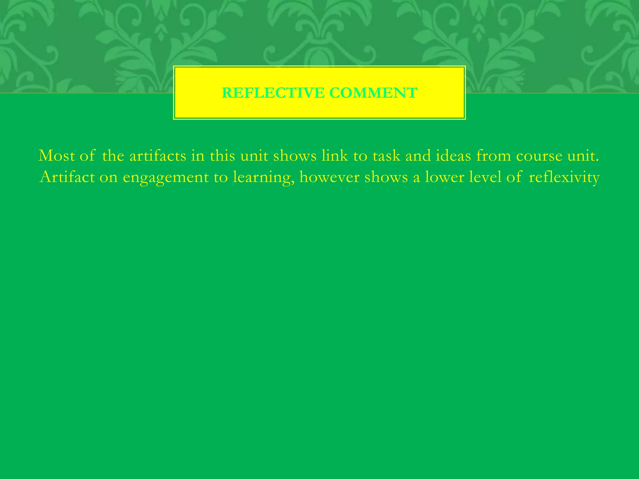 Most of the artifacts in this unit shows link to task and ideas from course unit.
Artifact on engagement to learning, however shows a lower level of reflexivity
REFLECTIVE COMMENT
 